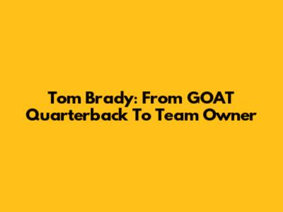 Tom Brady: From GOAT Quarterback To Team Owner