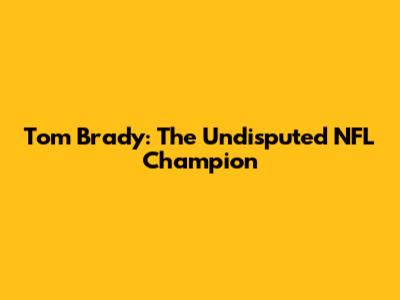 Tom Brady: The Undisputed NFL Champion