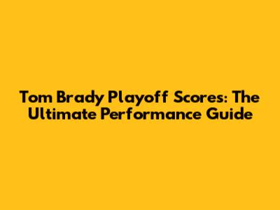 Tom Brady Playoff Scores: The Ultimate Performance Guide