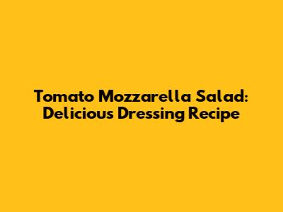 Tomato Mozzarella Salad: Delicious Dressing Recipe