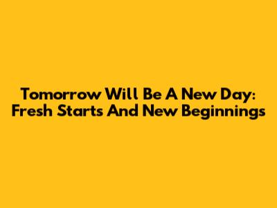 Tomorrow Will Be A New Day: Fresh Starts And New Beginnings