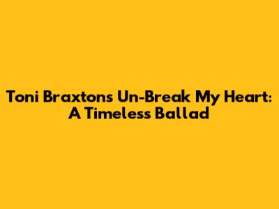 Toni Braxton's Un-Break My Heart: A Timeless Ballad