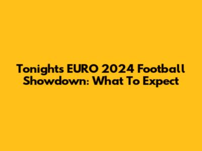 Tonight's EURO 2024 Football Showdown: What To Expect