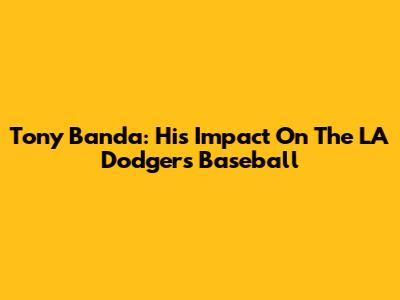 Tony Banda: His Impact On The LA Dodgers Baseball