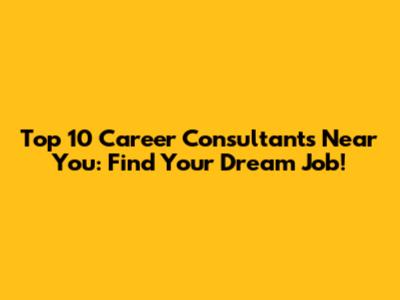Top 10 Career Consultants Near You: Find Your Dream Job!