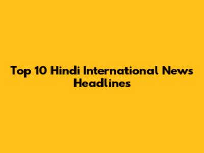 Top 10 Hindi International News Headlines