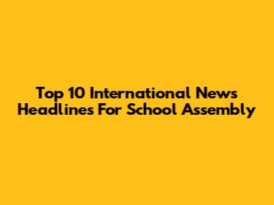 Top 10 International News Headlines For School Assembly