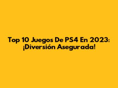 Top 10 Juegos De PS4 En 2023: ¡Diversión Asegurada!