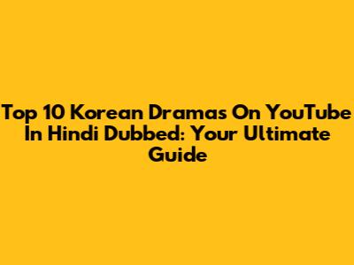 Top 10 Korean Dramas On YouTube In Hindi Dubbed: Your Ultimate Guide