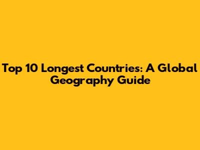 Top 10 Longest Countries: A Global Geography Guide