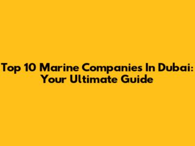 Top 10 Marine Companies In Dubai: Your Ultimate Guide