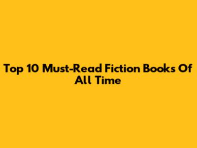 Top 10 Must-Read Fiction Books Of All Time