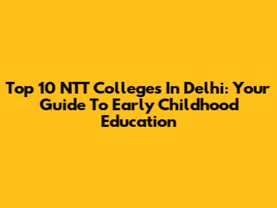 Top 10 NTT Colleges In Delhi: Your Guide To Early Childhood Education