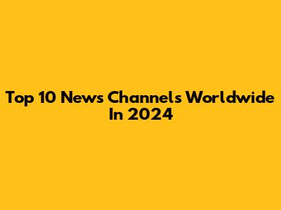 Top 10 News Channels Worldwide In 2024