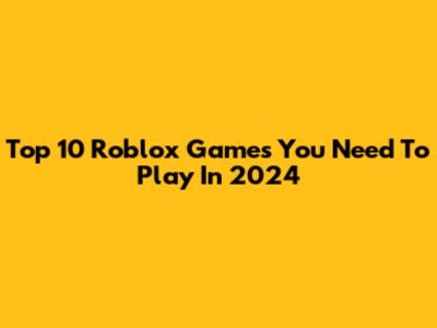 Top 10 Roblox Games You Need To Play In 2024
