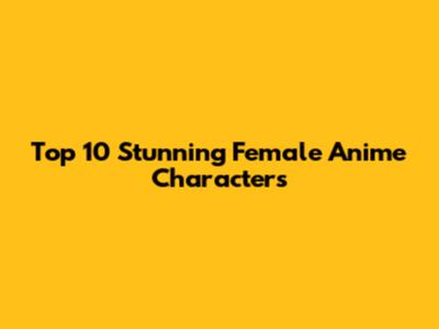 Top 10 Stunning Female Anime Characters