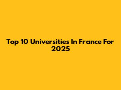 Top 10 Universities In France For 2025