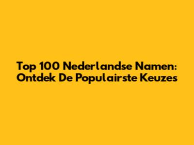 Top 100 Nederlandse Namen: Ontdek De Populairste Keuzes
