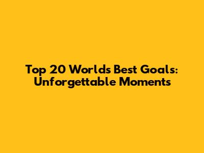 Top 20 World's Best Goals: Unforgettable Moments