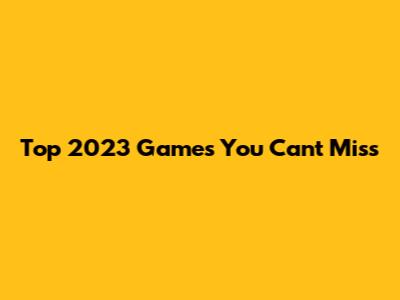 Top 2023 Games You Can't Miss