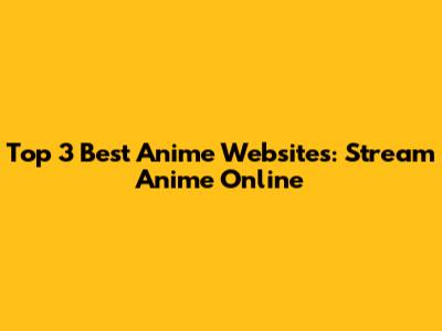 Top 3 Best Anime Websites: Stream Anime Online