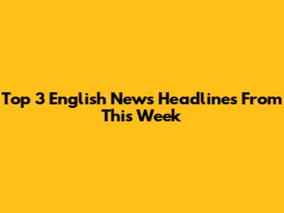 Top 3 English News Headlines From This Week