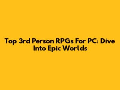 Top 3rd Person RPGs For PC: Dive Into Epic Worlds