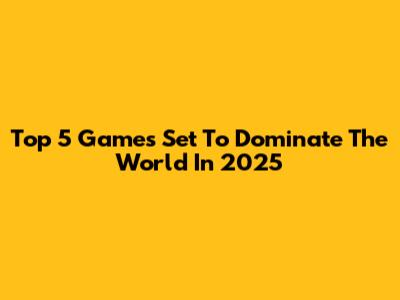 Top 5 Games Set To Dominate The World In 2025