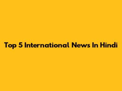 Top 5 International News In Hindi