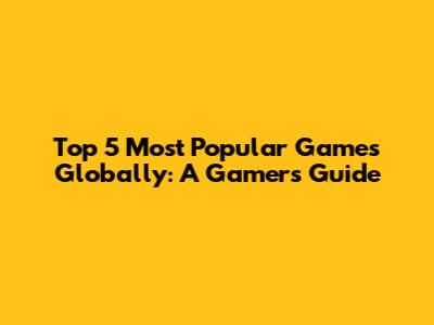 Top 5 Most Popular Games Globally: A Gamer's Guide