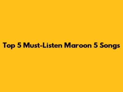 Top 5 Must-Listen Maroon 5 Songs