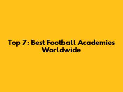 Top 7: Best Football Academies Worldwide