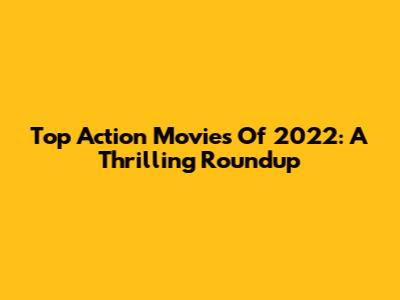 Top Action Movies Of 2022: A Thrilling Roundup