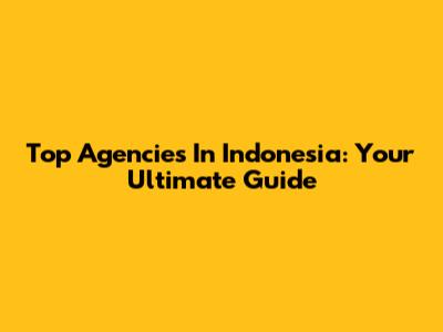Top Agencies In Indonesia: Your Ultimate Guide