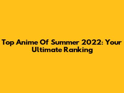 Top Anime Of Summer 2022: Your Ultimate Ranking