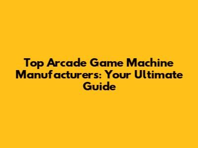 Top Arcade Game Machine Manufacturers: Your Ultimate Guide