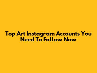 Top Art Instagram Accounts You Need To Follow Now