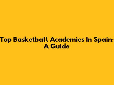 Top Basketball Academies In Spain: A Guide