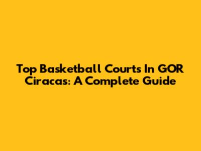 Top Basketball Courts In GOR Ciracas: A Complete Guide