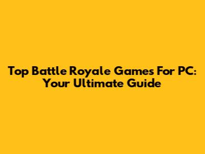 Top Battle Royale Games For PC: Your Ultimate Guide