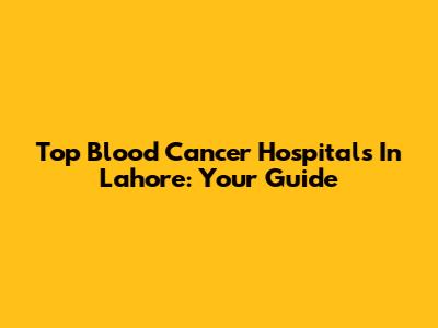 Top Blood Cancer Hospitals In Lahore: Your Guide
