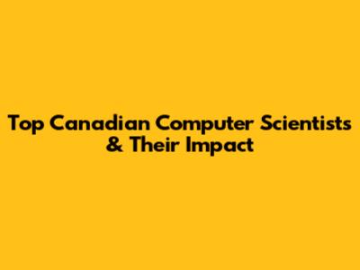 Top Canadian Computer Scientists & Their Impact