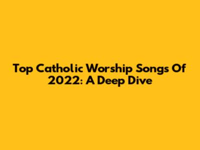 Top Catholic Worship Songs Of 2022: A Deep Dive