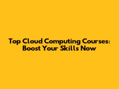 Top Cloud Computing Courses: Boost Your Skills Now