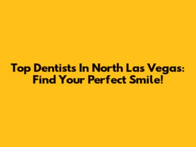 Top Dentists In North Las Vegas: Find Your Perfect Smile!