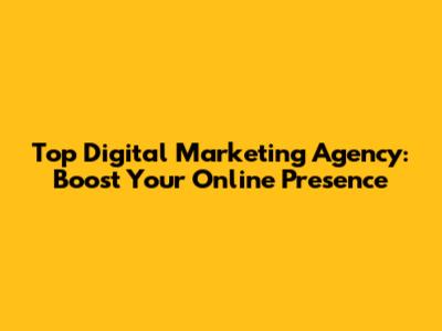 Top Digital Marketing Agency: Boost Your Online Presence