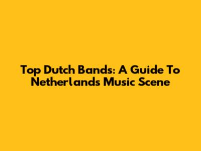 Top Dutch Bands: A Guide To Netherlands Music Scene