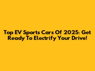 Top EV Sports Cars Of 2025: Get Ready To Electrify Your Drive!