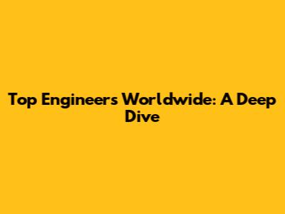 Top Engineers Worldwide: A Deep Dive