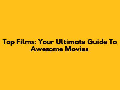 Top Films: Your Ultimate Guide To Awesome Movies